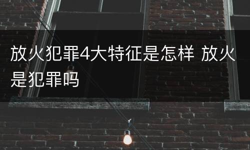 放火犯罪4大特征是怎样 放火是犯罪吗