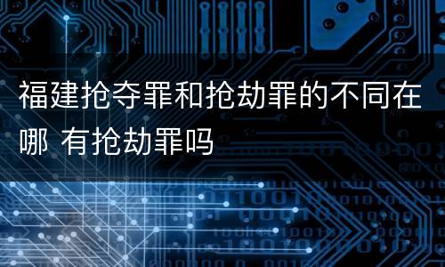 福建抢夺罪和抢劫罪的不同在哪 有抢劫罪吗