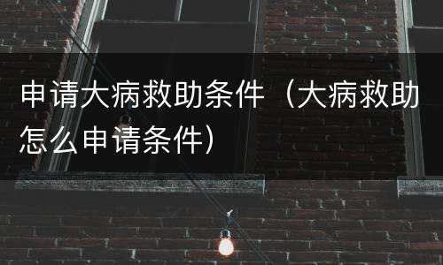 申请大病救助条件（大病救助怎么申请条件）