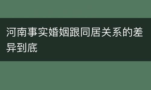 河南事实婚姻跟同居关系的差异到底