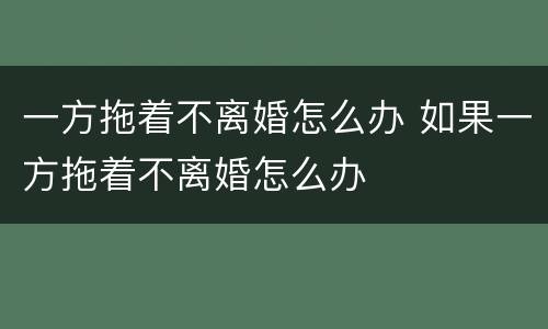 一方拖着不离婚怎么办 如果一方拖着不离婚怎么办