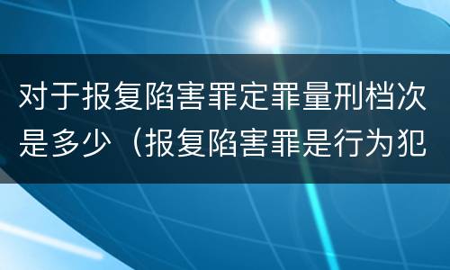 对于报复陷害罪定罪量刑档次是多少（报复陷害罪是行为犯吗）