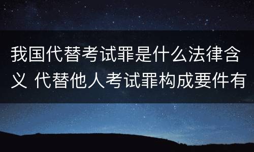 我国代替考试罪是什么法律含义 代替他人考试罪构成要件有何规定