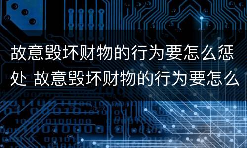 故意毁坏财物的行为要怎么惩处 故意毁坏财物的行为要怎么惩处他