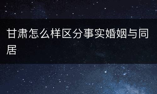 甘肃怎么样区分事实婚姻与同居