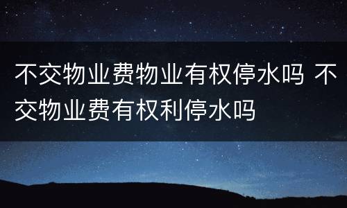 不交物业费物业有权停水吗 不交物业费有权利停水吗
