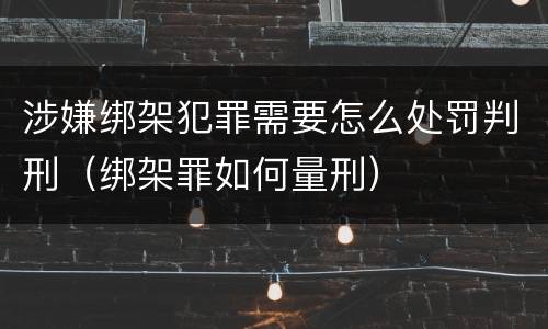 涉嫌绑架犯罪需要怎么处罚判刑（绑架罪如何量刑）