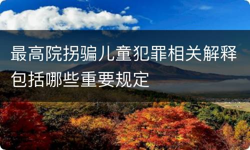 最高院拐骗儿童犯罪相关解释包括哪些重要规定