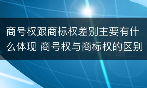 商号权跟商标权差别主要有什么体现 商号权与商标权的区别