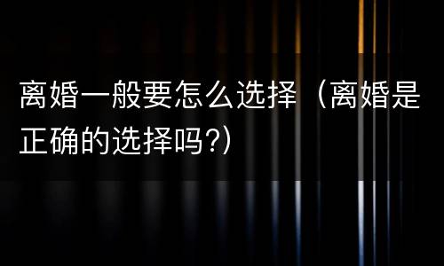 离婚一般要怎么选择（离婚是正确的选择吗?）
