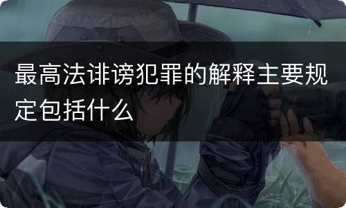 最高法诽谤犯罪的解释主要规定包括什么