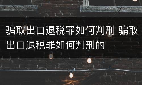 骗取出口退税罪如何判刑 骗取出口退税罪如何判刑的
