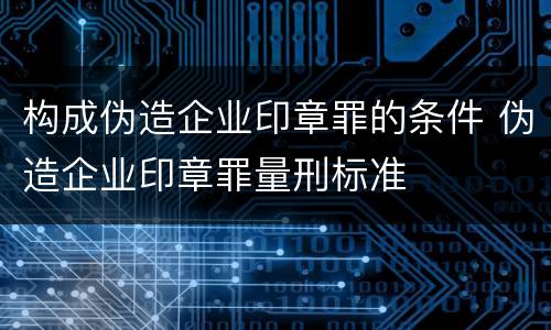 构成伪造企业印章罪的条件 伪造企业印章罪量刑标准