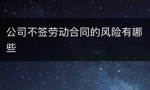 公司不签劳动合同的风险有哪些