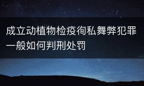 成立动植物检疫徇私舞弊犯罪一般如何判刑处罚