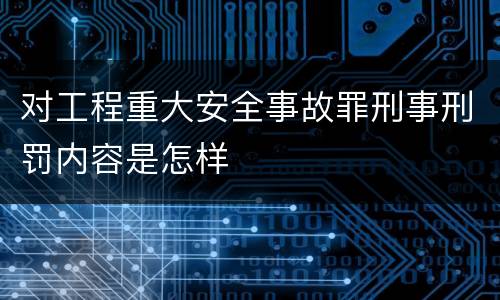 对工程重大安全事故罪刑事刑罚内容是怎样