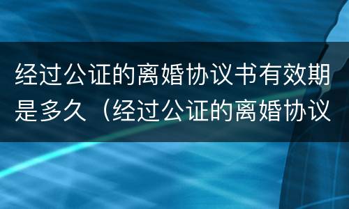 经过公证的离婚协议书有效期是多久（经过公证的离婚协议书有效期是多久啊）