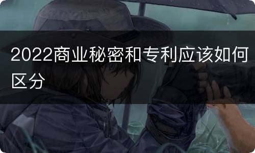 2022商业秘密和专利应该如何区分
