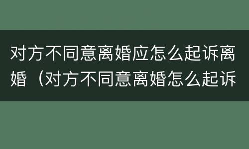 对方不同意离婚应怎么起诉离婚（对方不同意离婚怎么起诉才能离）