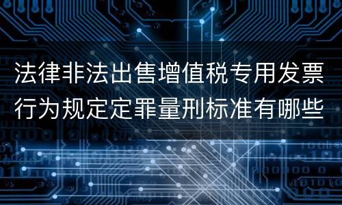 法律非法出售增值税专用发票行为规定定罪量刑标准有哪些
