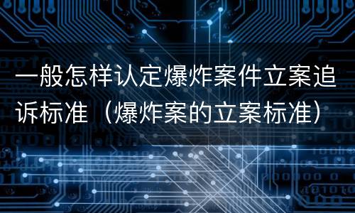 一般怎样认定爆炸案件立案追诉标准（爆炸案的立案标准）