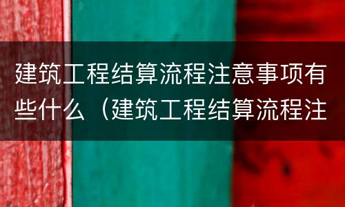 建筑工程结算流程注意事项有些什么（建筑工程结算流程注意事项有些什么内容）