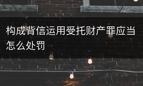 构成背信运用受托财产罪应当怎么处罚