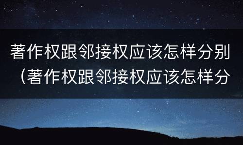 著作权跟邻接权应该怎样分别（著作权跟邻接权应该怎样分别）