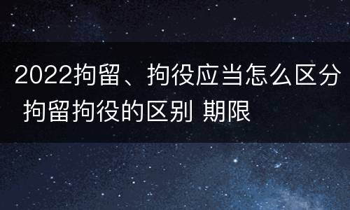 2022拘留、拘役应当怎么区分 拘留拘役的区别 期限