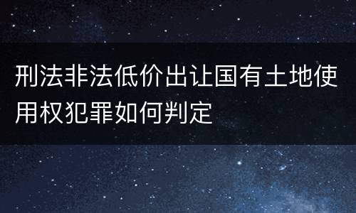刑法非法低价出让国有土地使用权犯罪如何判定