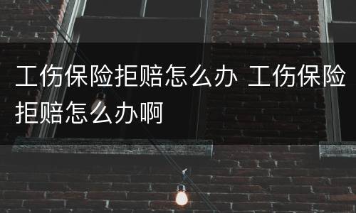 工伤保险拒赔怎么办 工伤保险拒赔怎么办啊
