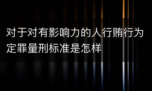 对于对有影响力的人行贿行为定罪量刑标准是怎样