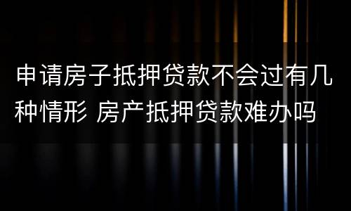 申请房子抵押贷款不会过有几种情形 房产抵押贷款难办吗