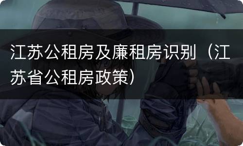 江苏公租房及廉租房识别（江苏省公租房政策）