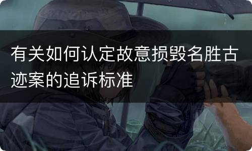 有关如何认定故意损毁名胜古迹案的追诉标准