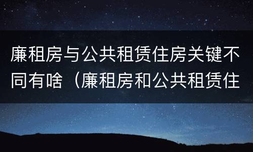 廉租房与公共租赁住房关键不同有啥（廉租房和公共租赁住房）