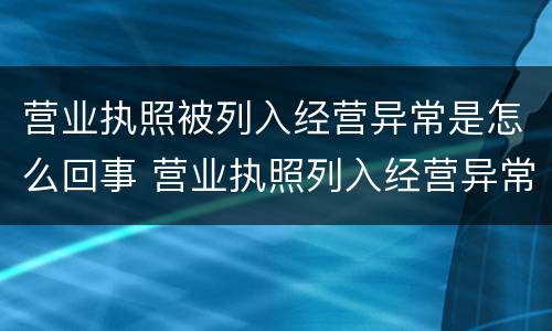 营业执照被列入经营异常是怎么回事 营业执照列入经营异常是怎么回事?