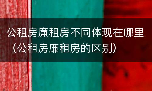公租房廉租房不同体现在哪里（公租房廉租房的区别）