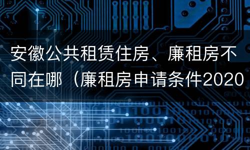 安徽公共租赁住房、廉租房不同在哪（廉租房申请条件2020安徽）