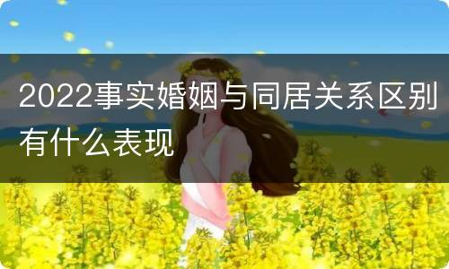 2022事实婚姻与同居关系区别有什么表现