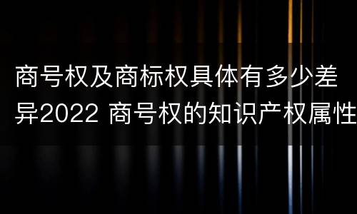 商号权及商标权具体有多少差异2022 商号权的知识产权属性