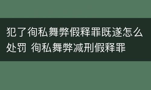 犯了徇私舞弊假释罪既遂怎么处罚 徇私舞弊减刑假释罪