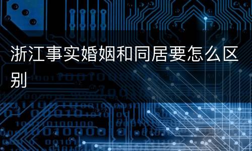 浙江事实婚姻和同居要怎么区别