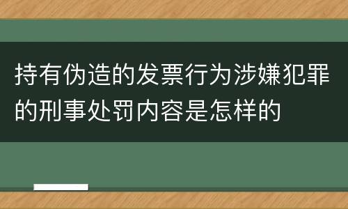 持有伪造的发票行为涉嫌犯罪的刑事处罚内容是怎样的