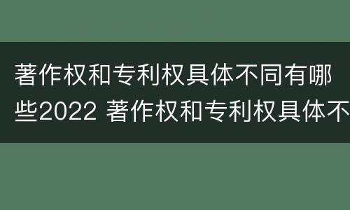 著作权和专利权具体不同有哪些2022 著作权和专利权具体不同有哪些2022年的