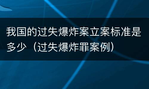 我国的过失爆炸案立案标准是多少（过失爆炸罪案例）