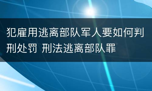 犯雇用逃离部队军人要如何判刑处罚 刑法逃离部队罪