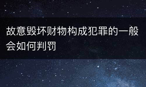 故意毁坏财物构成犯罪的一般会如何判罚
