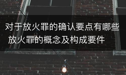 对于放火罪的确认要点有哪些 放火罪的概念及构成要件