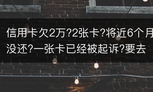 信用卡欠2万?2张卡?将近6个月没还?一张卡已经被起诉?要去公安局现在怎么办